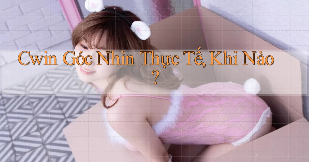 cwin góc nhìn thực tế khi nào
