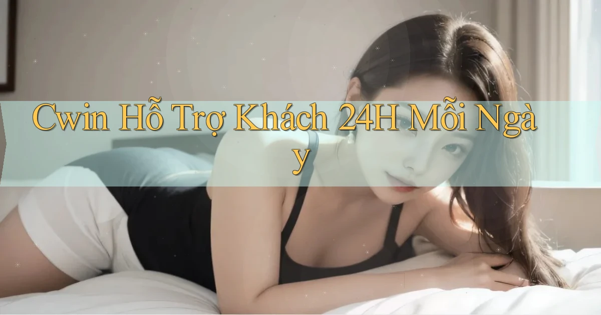 cwin  Hỗ trợ khách 24h mỗi ngày