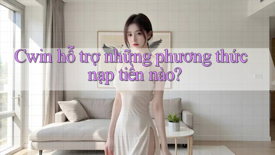 Cwin hỗ trợ những phương thức nạp tiền nào?