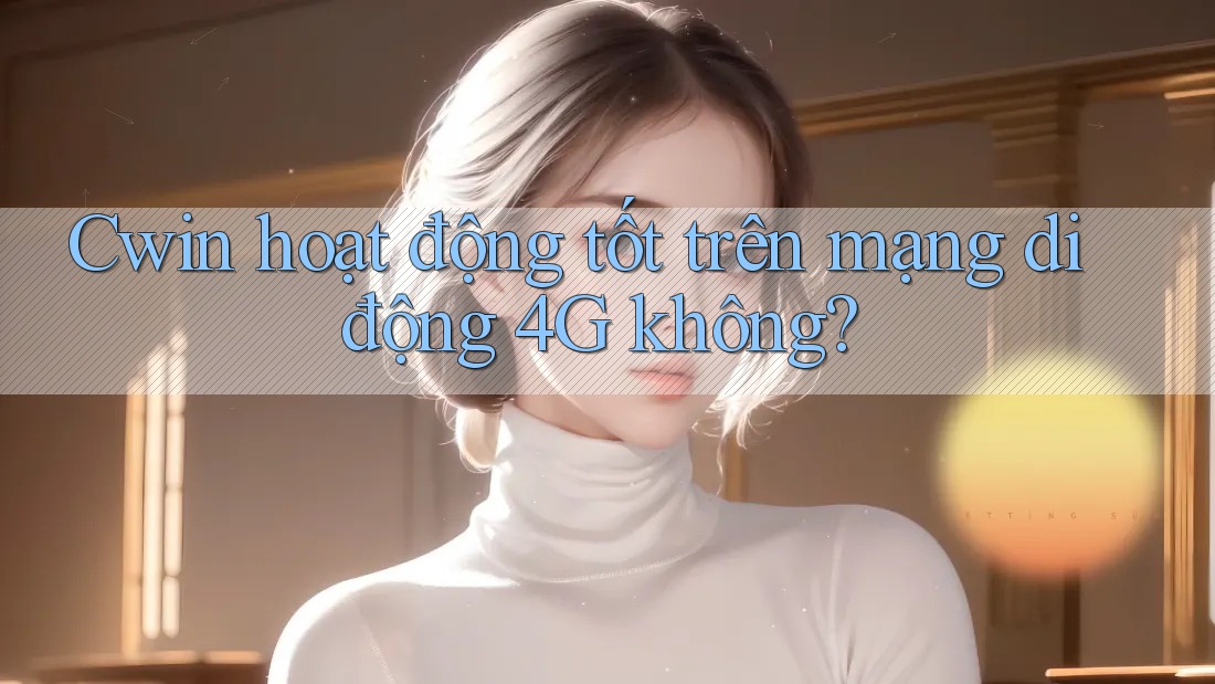 Cwin hoạt động tốt trên mạng di động 4G không?