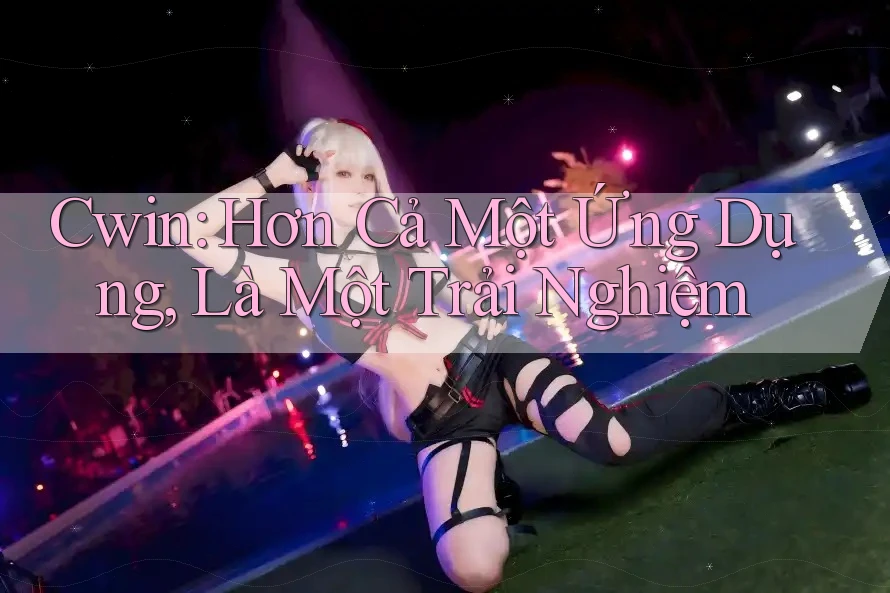 Cwin: Hơn Cả Một Ứng Dụng, Là Một Trải Nghiệm