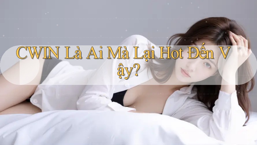 CWIN Là Ai Mà Lại Hot Đến Vậy?