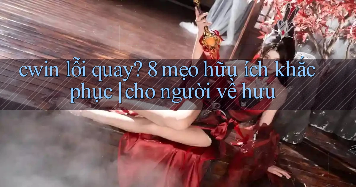 cwin lỗi quay 8 mẹo hữu ích khắc phục cho người về hưu