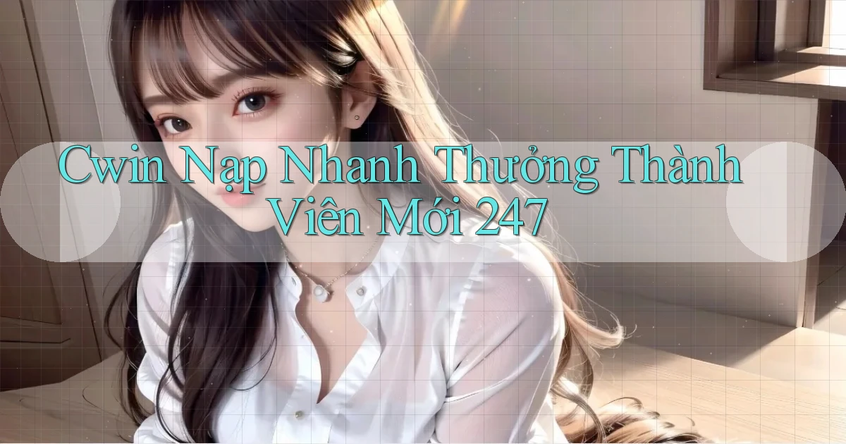 cwin nạp nhanh thưởng thành viên mới 24／7