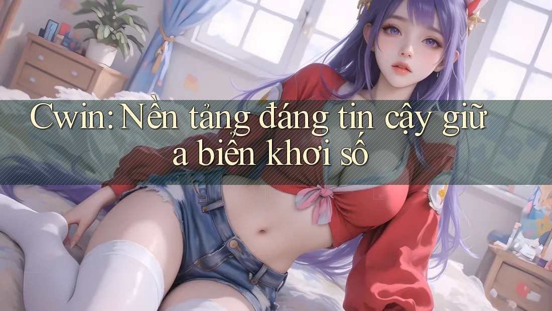 Cwin: Nền tảng đáng tin cậy giữa biển khơi số