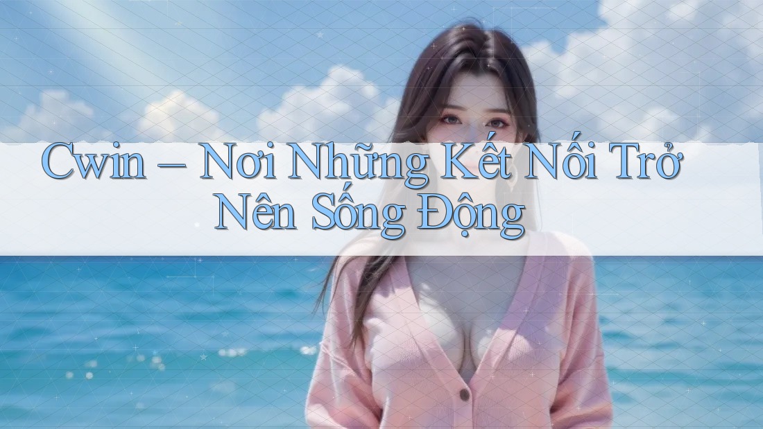 Cwin – Nơi Những Kết Nối Trở Nên Sống Động