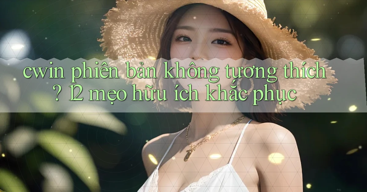 cwin phiên bản không tương thích 12 mẹo hữu ích khắc phục