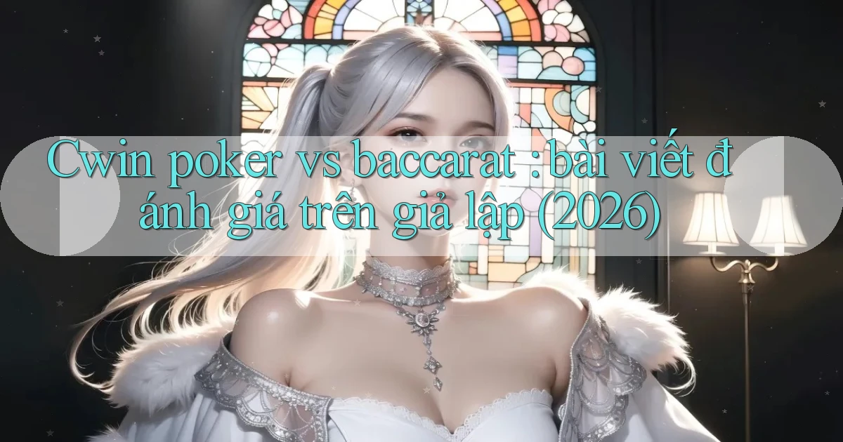 Cwin poker vs baccarat bài viết đánh giá trên giả lập (2026)