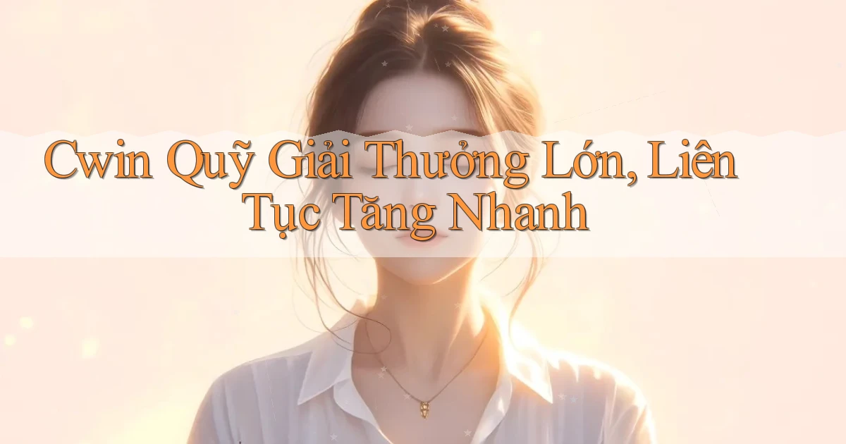cwin  quỹ giải thưởng lớn, liên tục tăng nhanh