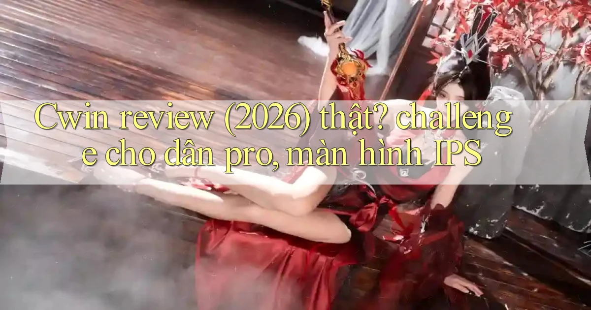Cwin review (2026) thật challenge cho dân pro, màn hình IPS