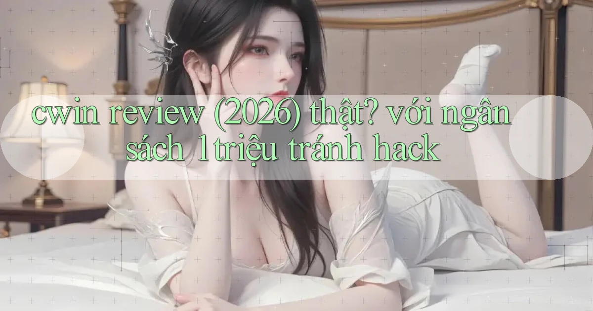 cwin review (2026) thật với ngân sách 1 triệu tránh hack