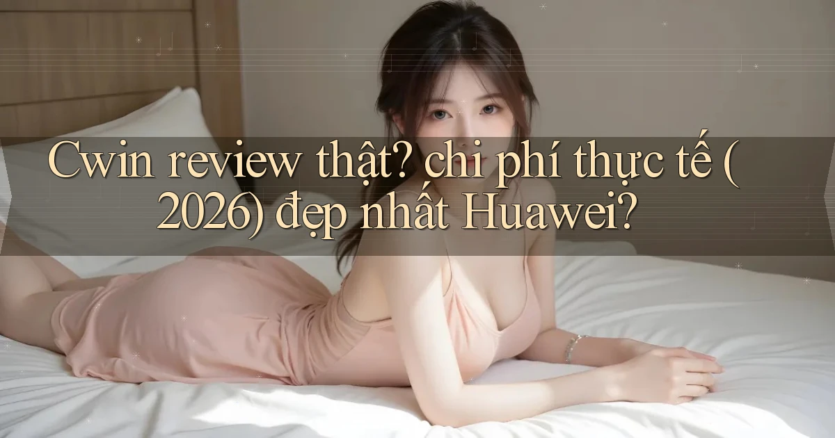 Cwin review thật chi phí thực tế (2026) đẹp nhất Huawei