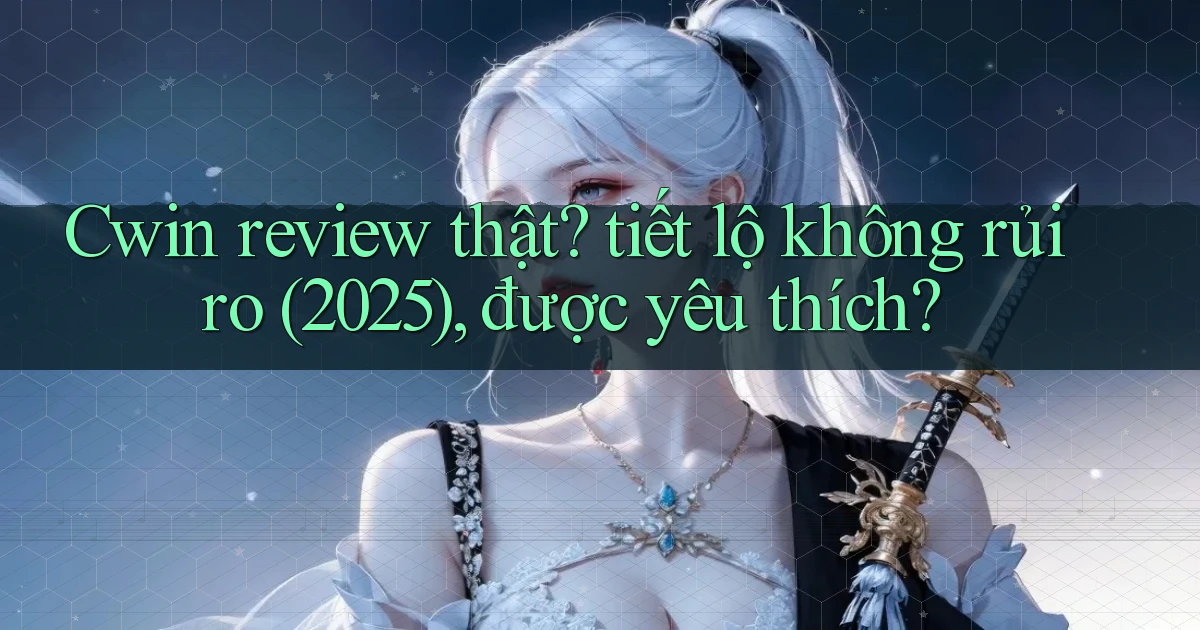 Cwin review thật tiết lộ không rủi ro (2025), được yêu thích