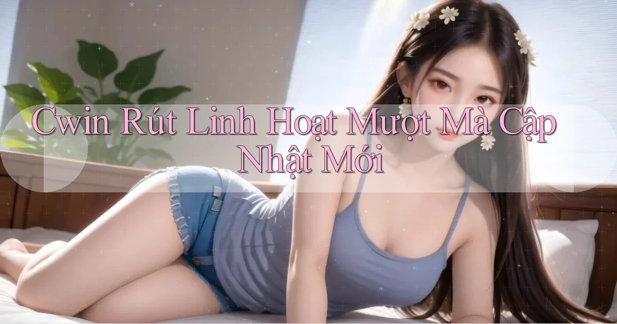 cwin rút linh hoạt mượt mà cập nhật mới