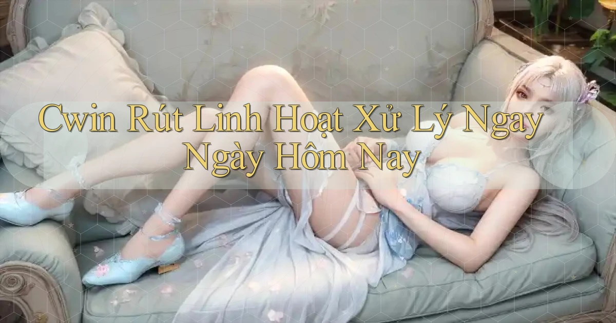 cwin rút linh hoạt xử lý ngay ngày hôm nay