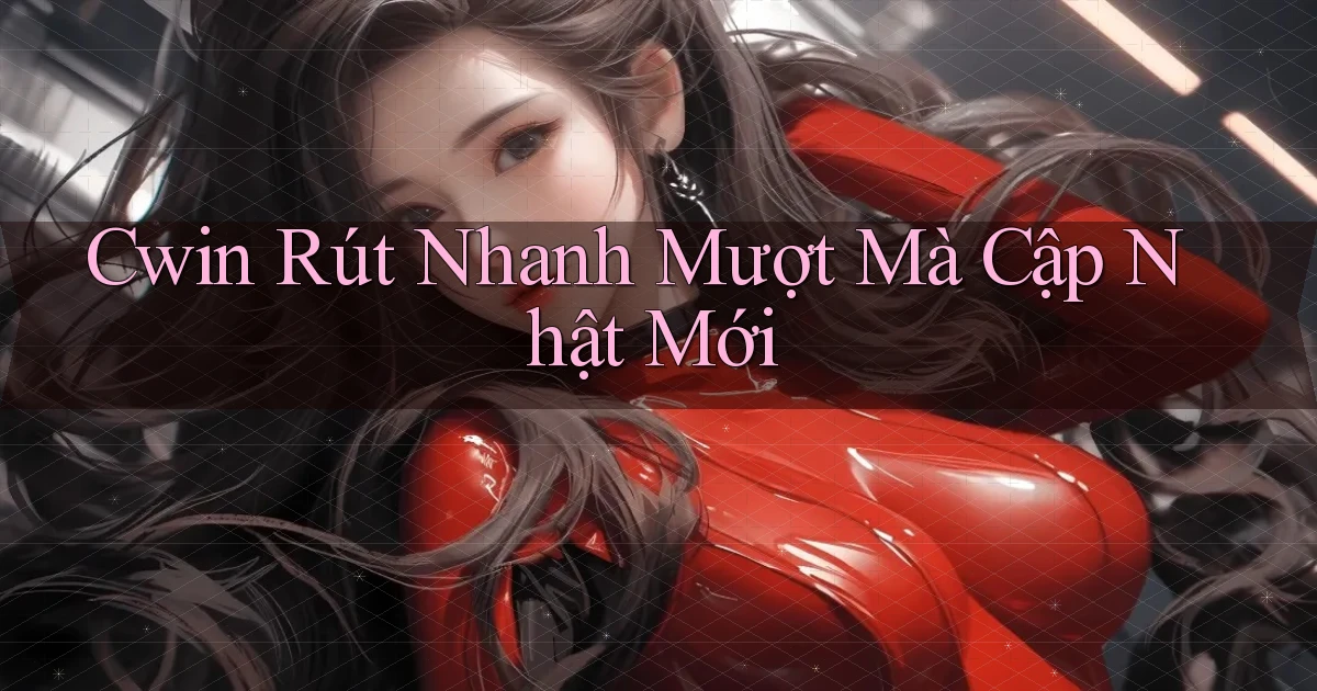 cwin rút nhanh mượt mà cập nhật mới