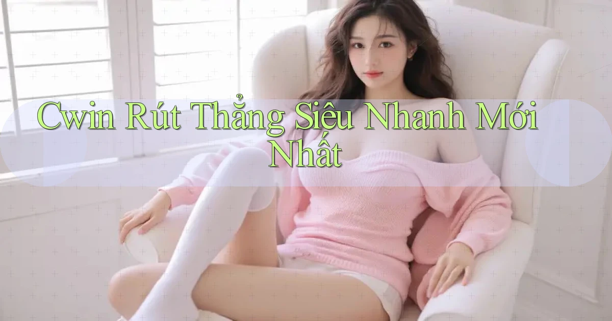 cwin rút thẳng siêu nhanh mới nhất
