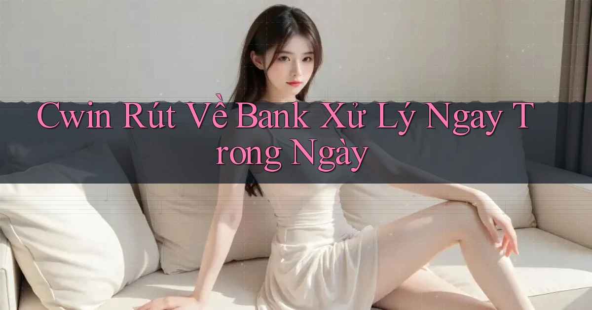 cwin rút về bank xử lý ngay trong ngày