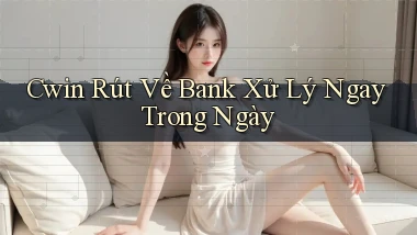cwin rút về bank xử lý ngay trong ngày