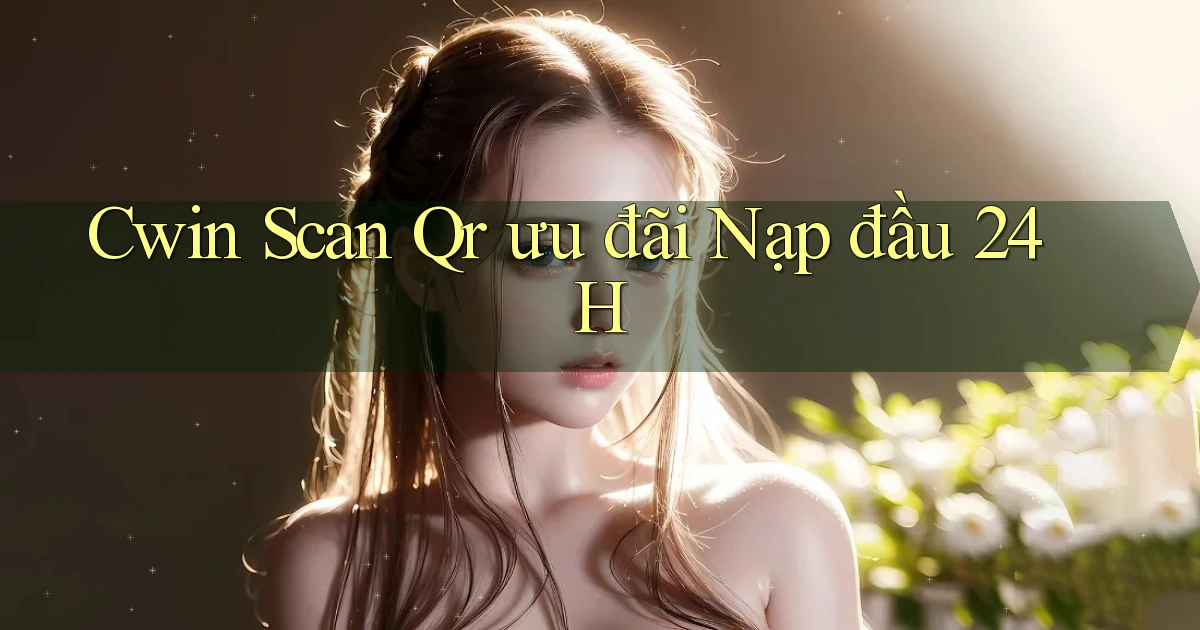 cwin scan qr ưu đãi nạp đầu 24h