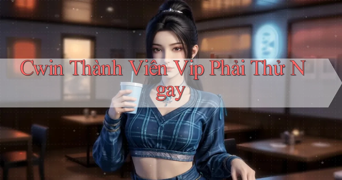 cwin thành viên vip phải thử ngay