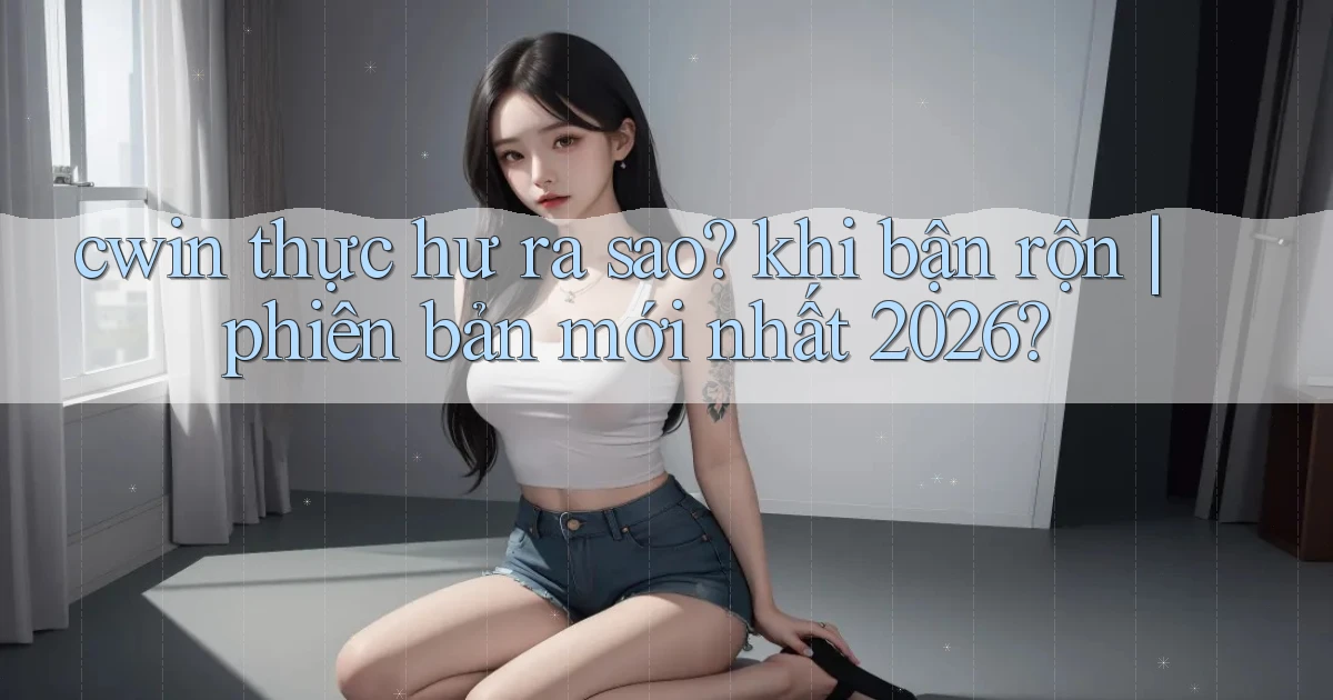 cwin thực hư ra sao khi bận rộn phiên bản mới nhất 2026
