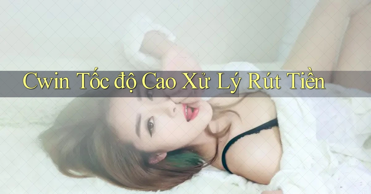 cwin tốc độ cao xử lý rút tiền