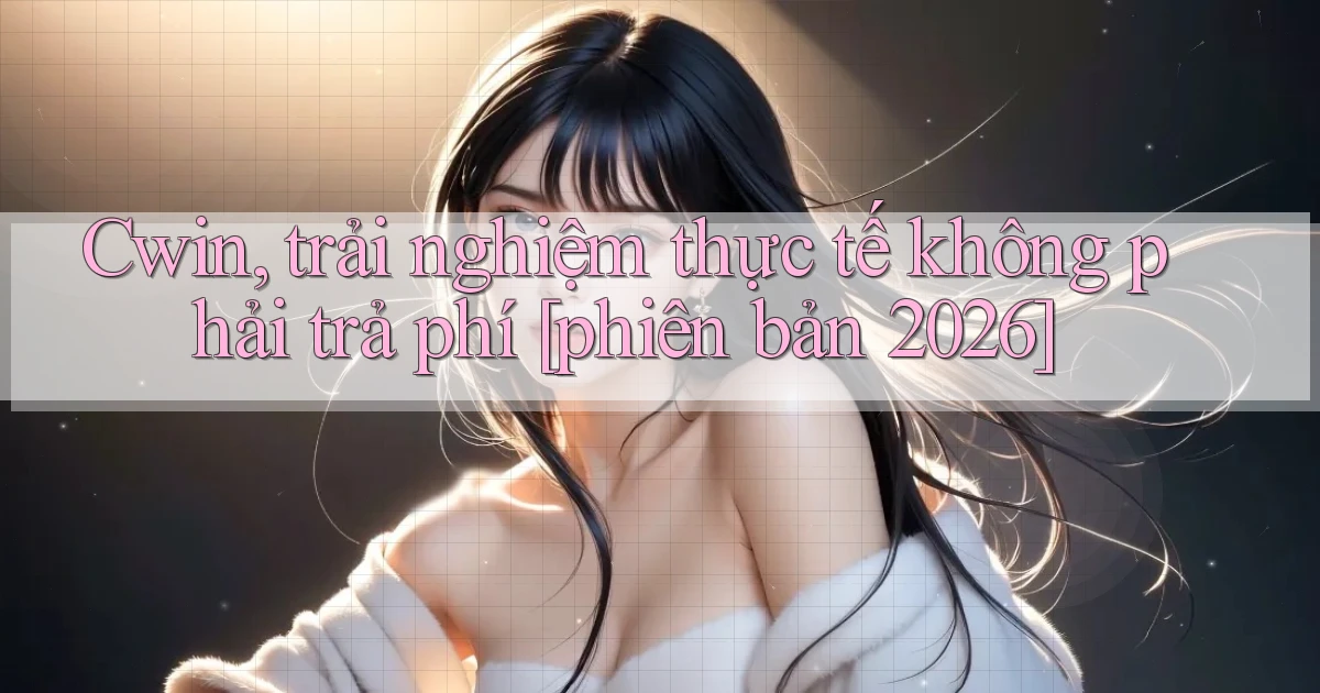 Cwin, trải nghiệm thực tế không phải trả phí [phiên bản 2026]