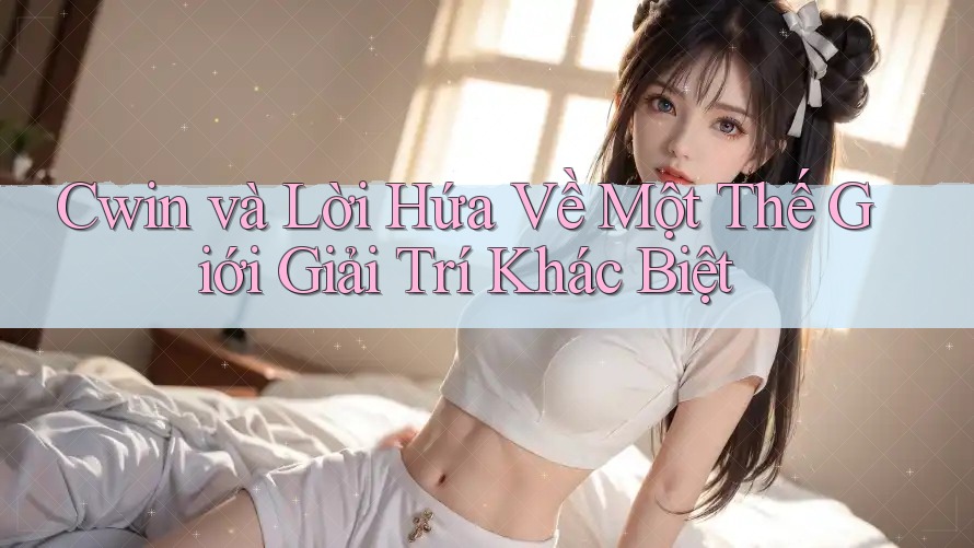 Cwin và Lời Hứa Về Một Thế Giới Giải Trí Khác Biệt