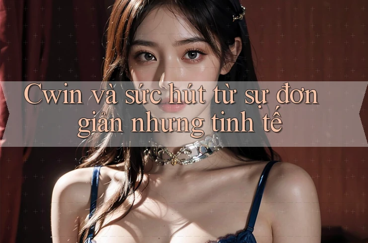 Cwin và sức hút từ sự đơn giản nhưng tinh tế