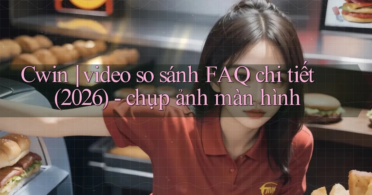 Cwin video so sánh FAQ chi tiết (2026)   chụp ảnh màn hình