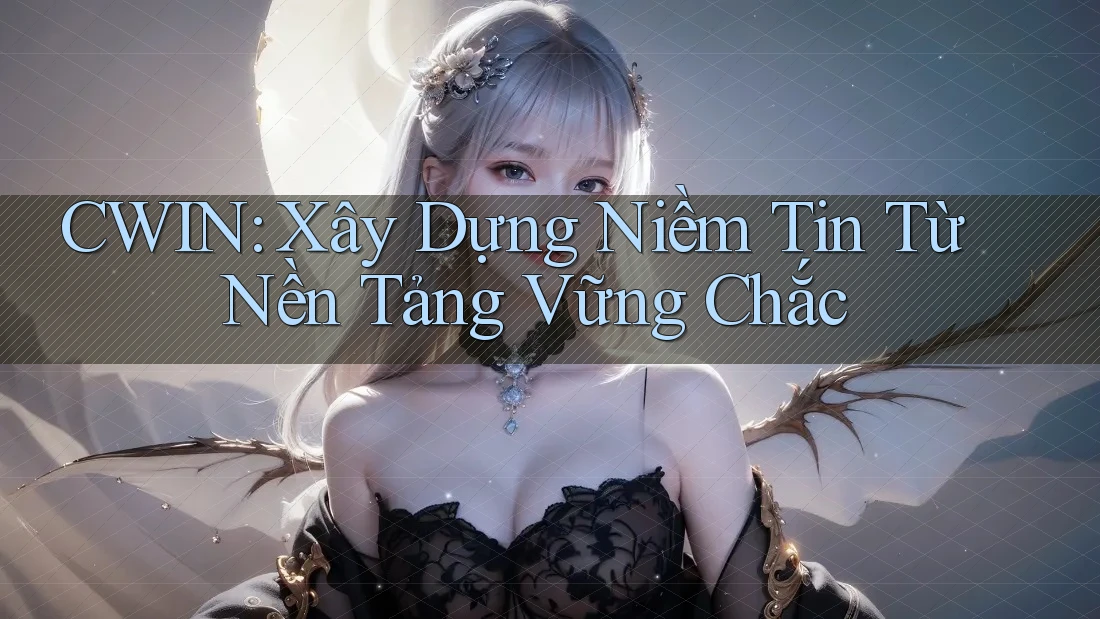 CWIN: Xây Dựng Niềm Tin Từ Nền Tảng Vững Chắc