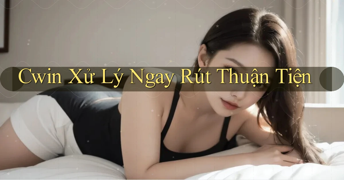 cwin xử lý ngay rút thuận tiện