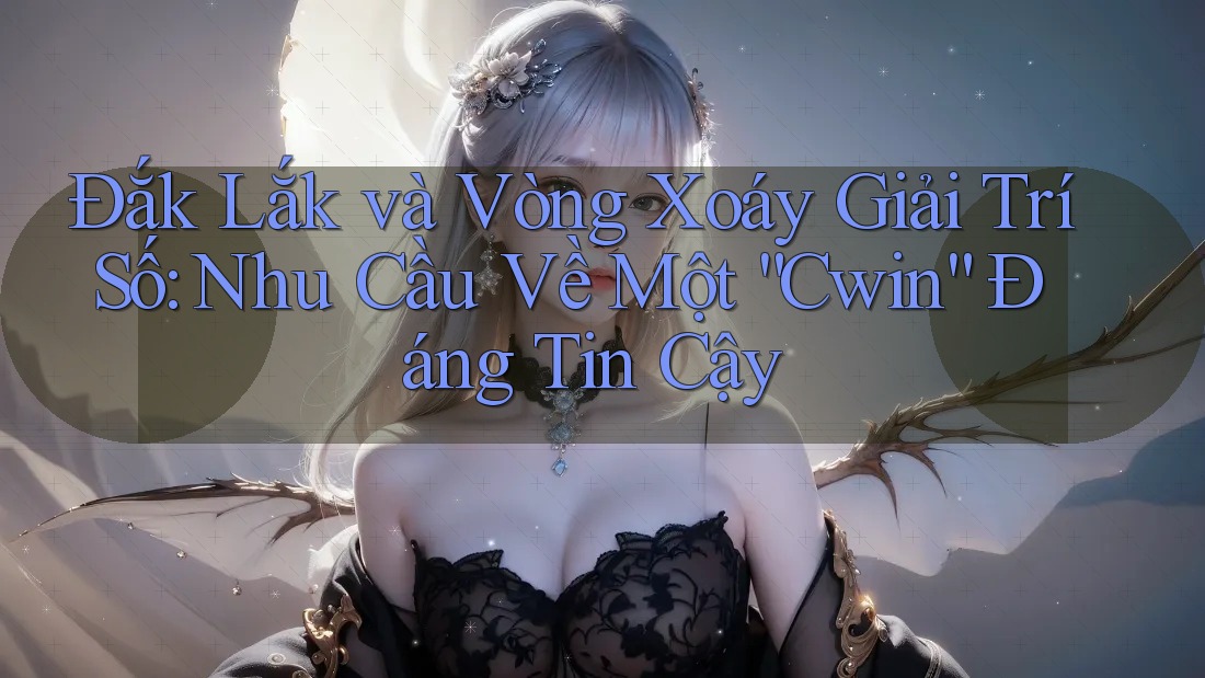 Đắk Lắk và Vòng Xoáy Giải Trí Số: Nhu Cầu Về Một “Cwin” Đáng Tin Cậy