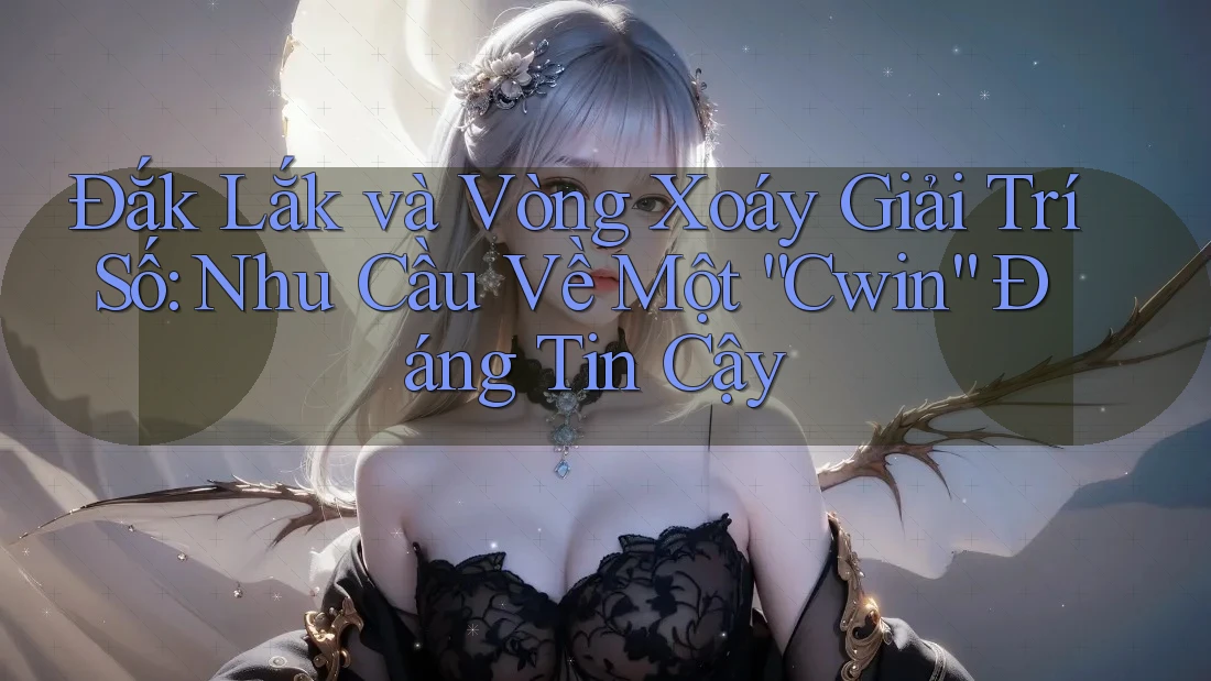 Đắk Lắk và Vòng Xoáy Giải Trí Số: Nhu Cầu Về Một “Cwin” Đáng Tin Cậy