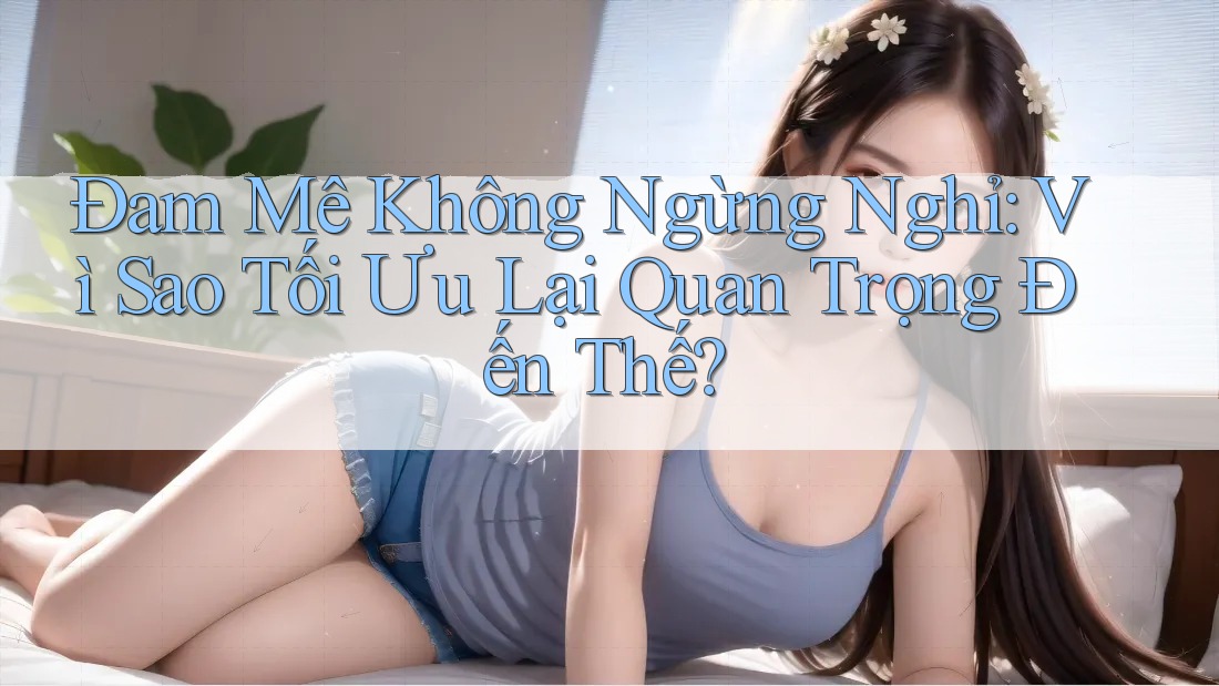 Đam Mê Không Ngừng Nghỉ: Vì Sao Tối Ưu Lại Quan Trọng Đến Thế?