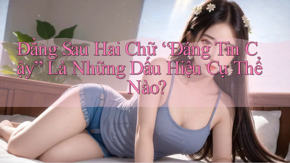 Đằng Sau Hai Chữ “Đáng Tin Cậy” Là Những Dấu Hiệu Cụ Thể Nào?