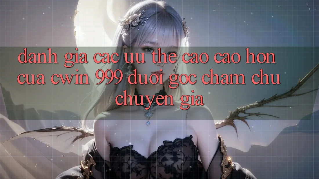 Đánh giá các ưu thế cao cao hơn của Cwin 999 dưới góc chăm chú chuyên gia
