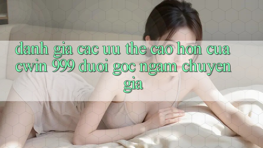 Đánh giá các ưu thế cao hơn của Cwin 999 dưới góc ngắm chuyên gia