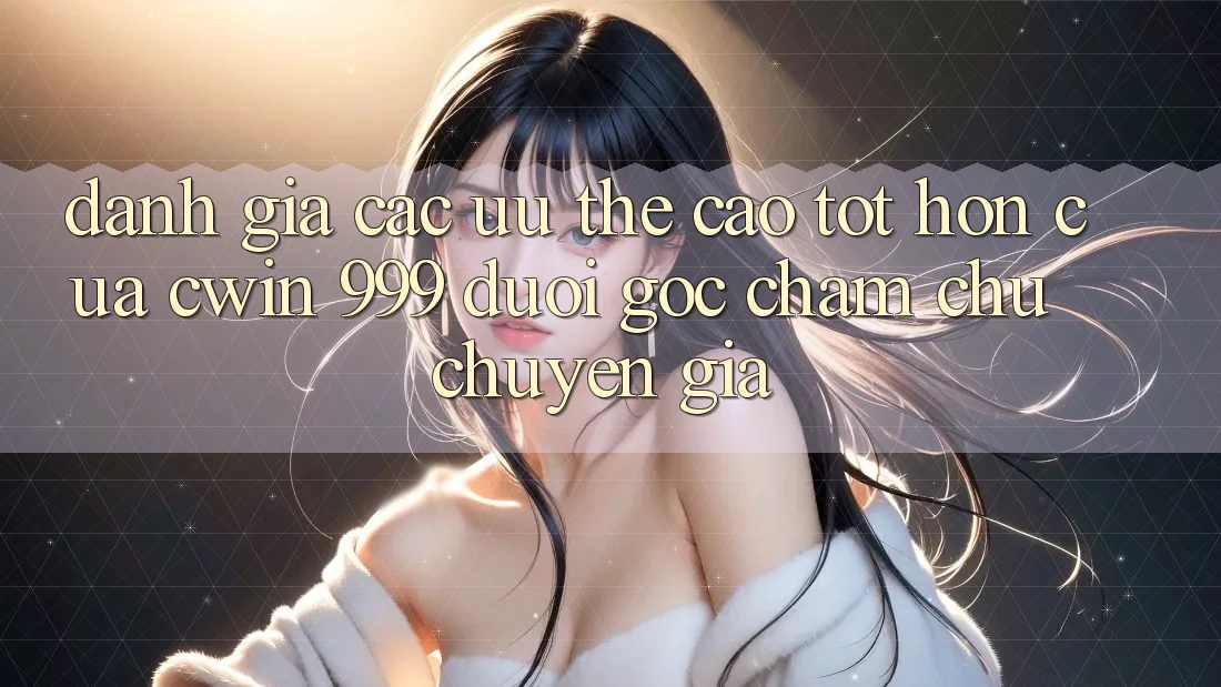 Đánh giá các ưu thế cao tốt hơn của Cwin 999 dưới góc chăm chú chuyên gia
