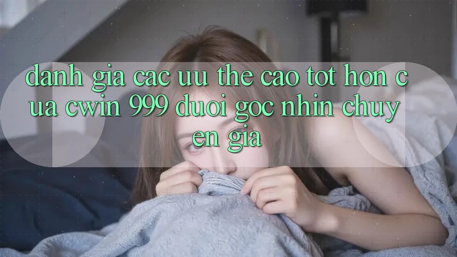 Đánh giá các ưu thế cao tốt hơn của Cwin 999 dưới góc nhìn chuyên gia