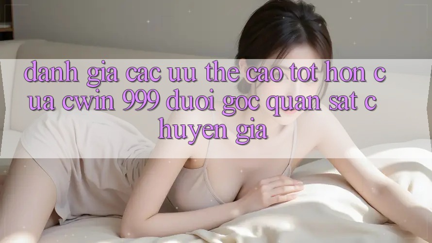Đánh giá các ưu thế cao tốt hơn của Cwin 999 dưới góc quan sát chuyên gia