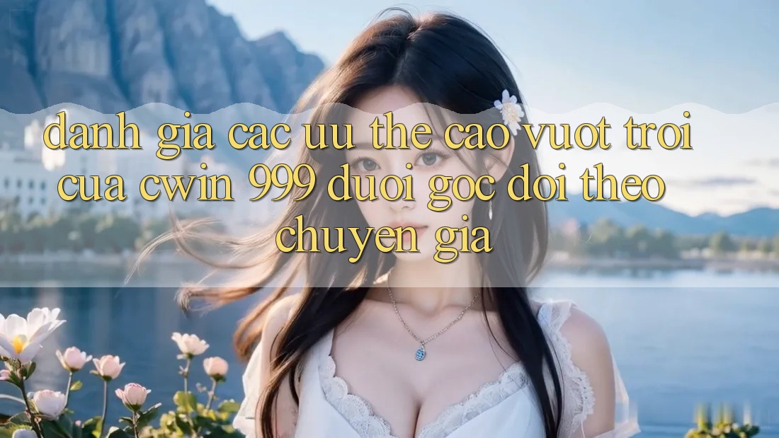 Đánh giá các ưu thế cao vượt trội của Cwin 999 dưới góc dõi theo chuyên gia
