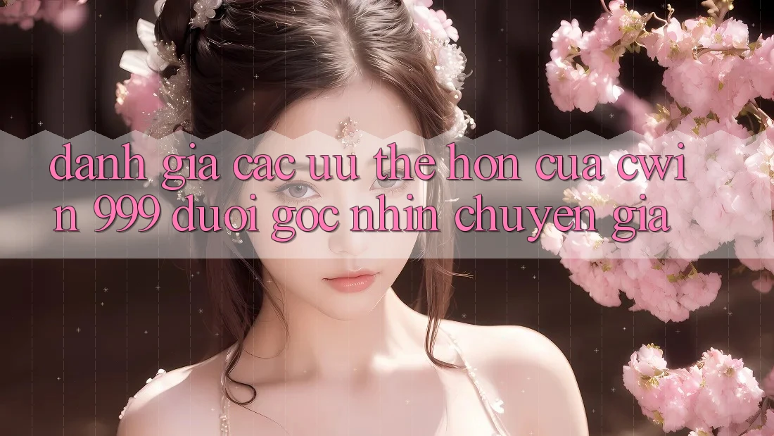 Đánh giá các ưu thế hơn của Cwin 999 dưới góc nhìn chuyên gia