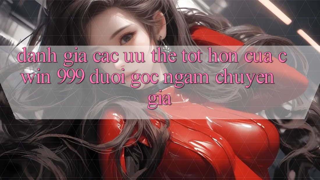 Đánh giá các ưu thế tốt hơn của Cwin 999 dưới góc ngắm chuyên gia