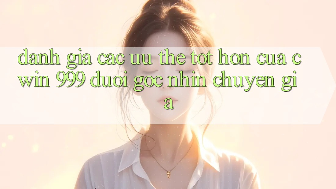 Đánh giá các ưu thế tốt hơn của Cwin 999 dưới góc nhìn chuyên gia