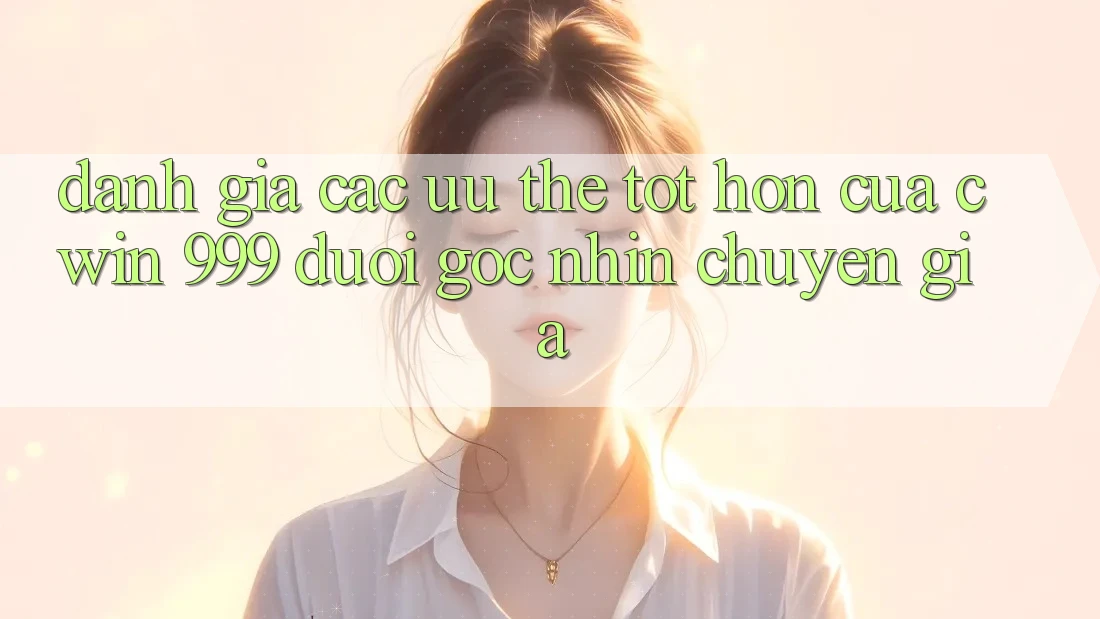 Đánh giá các ưu thế tốt hơn của Cwin 999 dưới góc nhìn chuyên gia