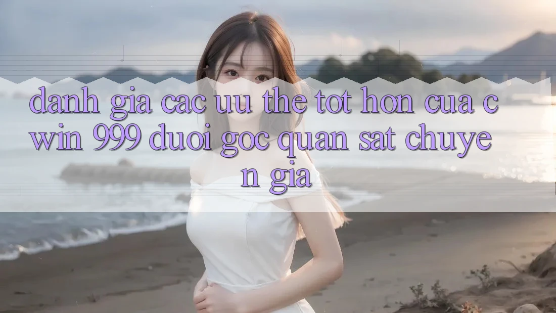 Đánh giá các ưu thế tốt hơn của Cwin 999 dưới góc quan sát chuyên gia