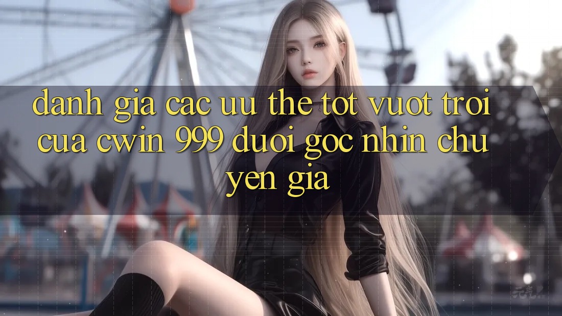 Đánh giá các ưu thế tốt vượt trội của Cwin 999 dưới góc nhìn chuyên gia