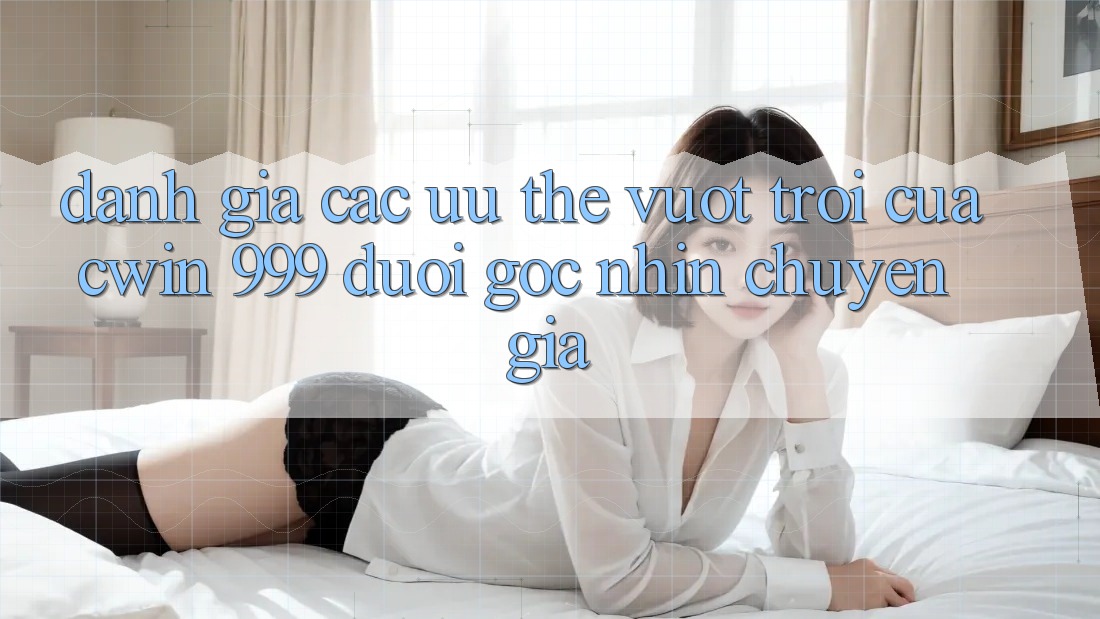 Đánh giá các ưu thế vượt trội của Cwin 999 dưới góc nhìn chuyên gia